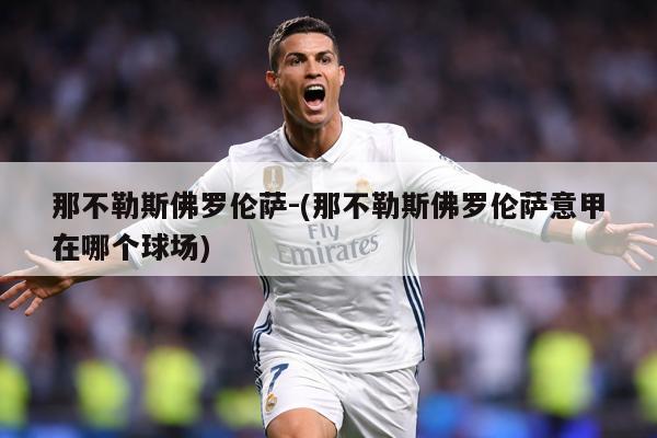 那不勒斯佛罗伦萨-(那不勒斯佛罗伦萨意甲在哪个球场)