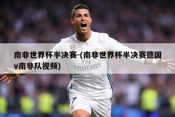 南非世界杯半决赛-(南非世界杯半决赛德国v南非队视频)