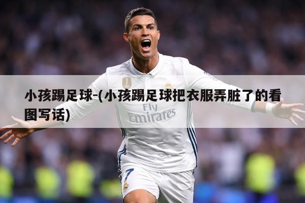 小孩踢足球-(小孩踢足球把衣服弄脏了的看图写话)