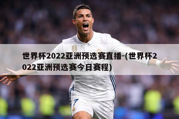世界杯2022亚洲预选赛直播-(世界杯2022亚洲预选赛今日赛程)
