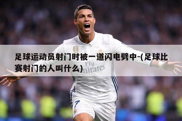 足球运动员射门时被一道闪电劈中-(足球比赛射门的人叫什么)