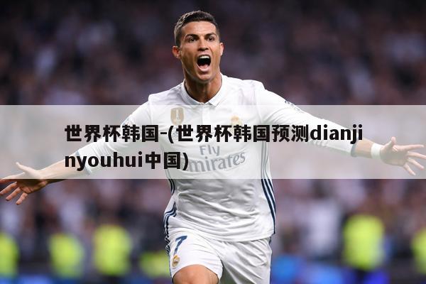 世界杯韩国-(世界杯韩国预测dianjinyouhui中国)
