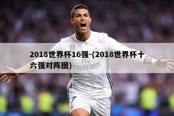 2018世界杯16强-(2018世界杯十六强对阵图)