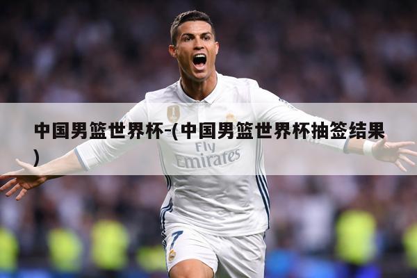 中国男篮世界杯-(中国男篮世界杯抽签结果)