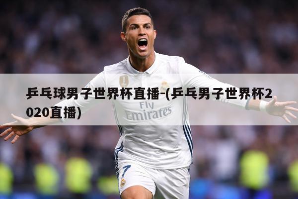 乒乓球男子世界杯直播-(乒乓男子世界杯2020直播)