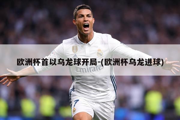 欧洲杯首以乌龙球开局-(欧洲杯乌龙进球)