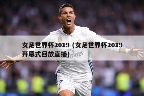 女足世界杯2019-(女足世界杯2019开幕式回放直播)