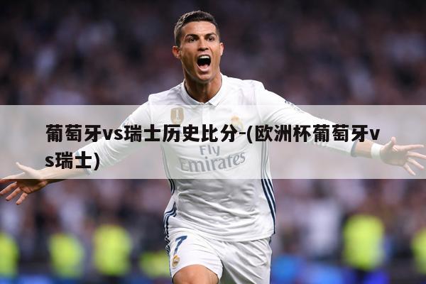 葡萄牙vs瑞士历史比分-(欧洲杯葡萄牙vs瑞士)