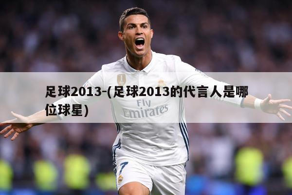 足球2013-(足球2013的代言人是哪位球星)