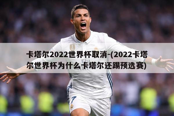 卡塔尔2022世界杯取消-(2022卡塔尔世界杯为什么卡塔尔还踢预选赛)
