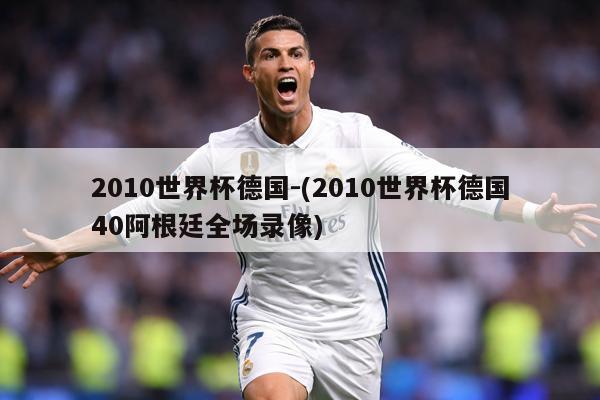 2010世界杯德国-(2010世界杯德国40阿根廷全场录像)