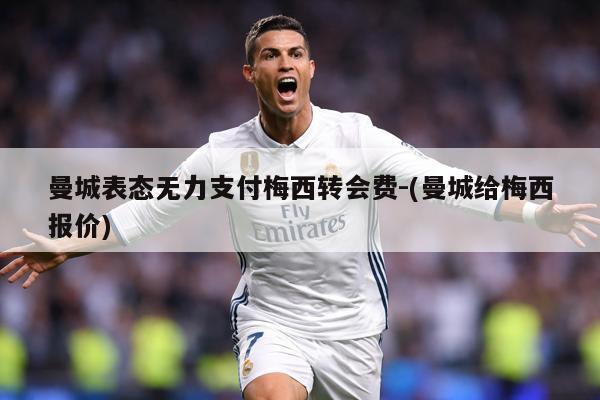 曼城表态无力支付梅西转会费-(曼城给梅西报价)