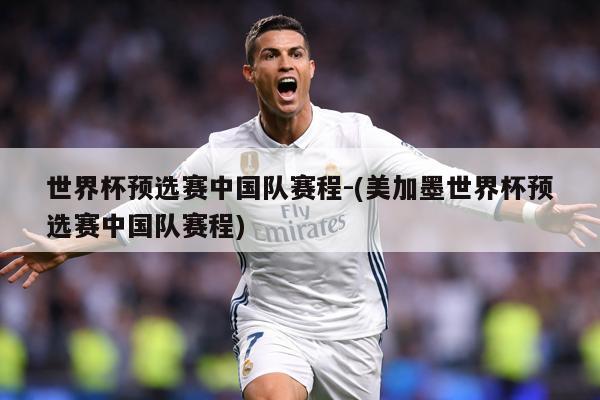 世界杯预选赛中国队赛程-(美加墨世界杯预选赛中国队赛程)