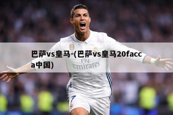 巴萨vs皇马-(巴萨vs皇马20facca中国)