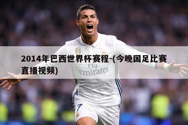 2014年巴西世界杯赛程-(今晚国足比赛直播视频)