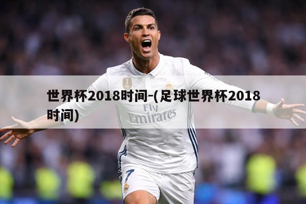 世界杯2018时间-(足球世界杯2018时间)
