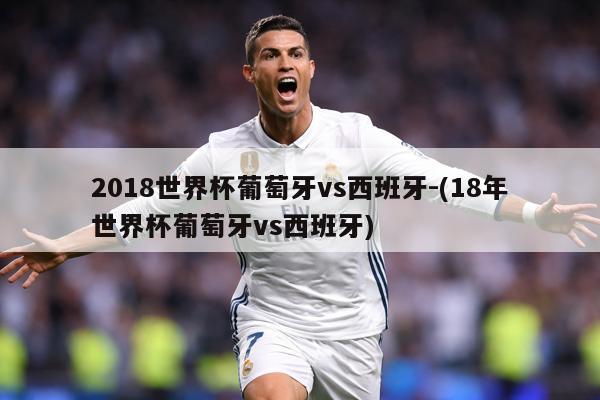2018世界杯葡萄牙vs西班牙-(18年世界杯葡萄牙vs西班牙)