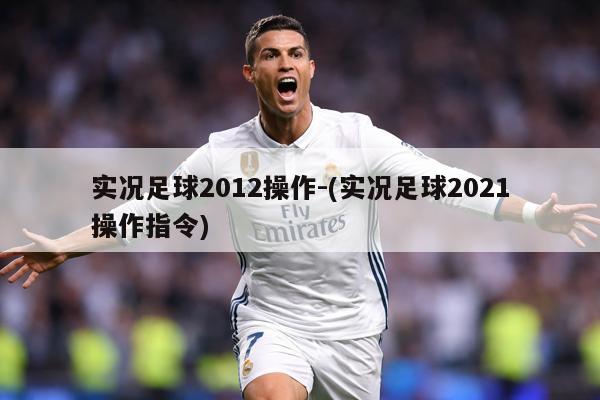 实况足球2012操作-(实况足球2021操作指令)