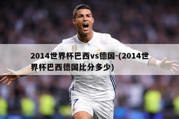 2014世界杯巴西vs德国-(2014世界杯巴西德国比分多少)