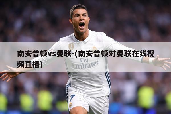 南安普顿vs曼联-(南安普顿对曼联在线视频直播)