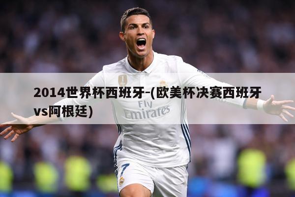 2014世界杯西班牙-(欧美杯决赛西班牙vs阿根廷)