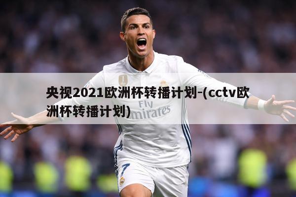 央视2021欧洲杯转播计划-(cctv欧洲杯转播计划)