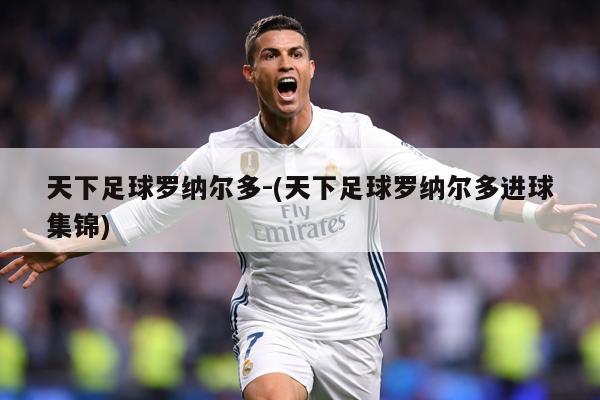 天下足球罗纳尔多-(天下足球罗纳尔多进球集锦)