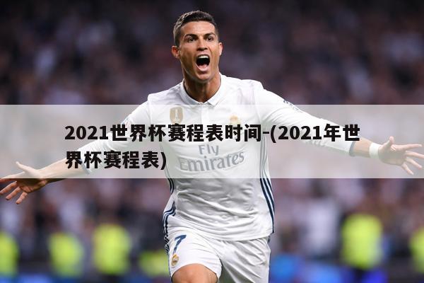 2021世界杯赛程表时间-(2021年世界杯赛程表)