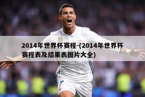 2014年世界杯赛程-(2014年世界杯赛程表及结果表图片大全)